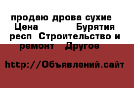 продаю дрова сухие › Цена ­ 5 500 - Бурятия респ. Строительство и ремонт » Другое   